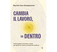 Cambia il lavoro, da dentro. Come guidare sé stessi e i team per generare senso e prosperità condivisi