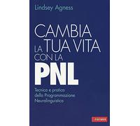 Cambia la tua vita con la PNL. Tecnica e pratica della programmazione neurolinguistica