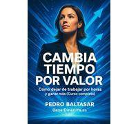 Cambia tiempo por valor: Cómo dejar de trabajar por horas y ganar más (Curso Completo)