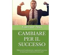 CAMBIARE PER IL SUCCESSO: "Abbraccia il cambiamento, raggiungi il successo: il segreto per trasformare la tua vita!"