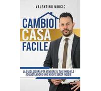 Cambio casa facile. La guida sicura per vendere il tuo immobile e acquistarne uno nuovo senza insidie