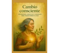 Cambio Consciente: Reflexiones , ejercicios y presencia para transformar tu vida