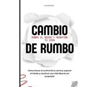 CAMBIO DE RUMBO: ROMPE EL MIEDO Y REDEFINE TU VIDA: Cómo tomar el control de tu vida, superar el miedo y construir una carrera laboral con propósito