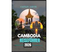 CAMBODIA REISEFÜHRER 2026: Ein kompletter Reisebegleiter im Herzen Südostasiens - erkunden Sie antike Tempel, pulsierende Städte, versteckte Inseln und den unvergesslichen Geist Kambodschas