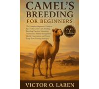 CAMEL’S BREEDING FOR BEGINNERS: The Complete Beginner’s Roadmap to Expert Pet Care, Nutritious Feeding, Breeding Mastery, Thoughtful Grooming, Optimal ... Health, and Proven Lifelong Care Strategies