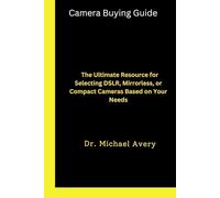 Camera Buying Guide: The Ultimate Resource for Selecting DSLR, Mirrorless, or Compact Cameras Based on Your Needs