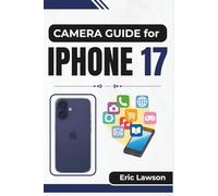 CAMERA GUIDE FOR IPHONE 17: Mastering Every Shot and Video with Practical Tips and Creative Techniques for Stunning Results