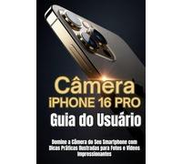 Câmera iPhone 16 Pro Guia do Usuário: Domine a Câmera do Seu Smartphone com Dicas Práticas Ilustradas para Fotos e Vídeos Impressionantes