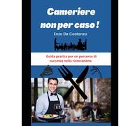 CAMERIERE NON PER CASO!: Guida pratica per un percorso di successo nella ristorazione.