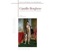 Camillo Borghese. Un principe romano nell'epoca di Napoleone. Ediz. a colori