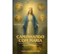 Caminhando com Maria: Uma Jornada Sagrada pelos Quatro Mistérios do Santo Rosário Com Reflexões, Meditações e Encorajamento Materno para a Alma