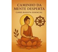 Caminho da Mente Desperta: Curso Budista Essencial