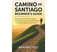 CAMINO DE SANTIAGO BEGINNER'S GUIDE: Walking the French Way, Portuguese Coastal Way, Original Way, Northern Way or the English Way for the First Time