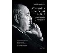 Cammina e arriverai al sole. La vita, i successi, le intuizioni di Roberto Valducci