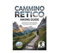 CAMMINO RETICO HIKING GUIDE: Route Overview, Itinerary Planning, Hiking Adventure, Accommodation Tips, Local insights and Trail Guidance