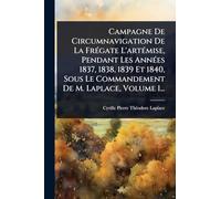 Campagne De Circumnavigation De La FrÃ(c)gate L'artÃ(c)mise, Pendant Les AnnÃ(c)es 1837, 1838, 1839 Et 1840, Sous Le Commandement De M. Laplace, Volume 1...