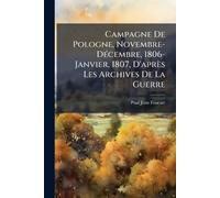 Campagne De Pologne, Novembre-DÃ(c)cembre, 1806-Janvier, 1807, D'après Les Archives De La Guerre