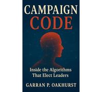 Campaign Code: Inside the Algorithms That Elect Leaders: Digital Persuasion, Data Warfare, and the Secret Machinery Driving Modern Elections
