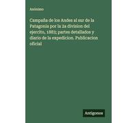 Campaña de los Andes al sur de la Patagonia por la 2a division del ejercito, 1883; partes detallados y diario de la expedicion. Publicacion oficial