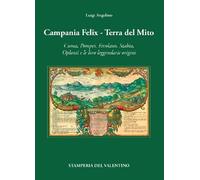 Campania Felix. Terra del mito. Cuma, Pompei, Ercolano, Stabia, Oplonti e le loro leggendarie origini