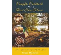 Campfire Cookbook With Real Fire Flavor: Flame-Kissed Feasts for the Wild at Heart