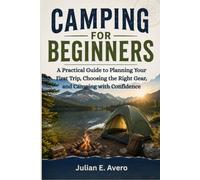 Camping For Beginners: A Practical Guide to Planning Your First Trip, Choosing the Right Gear, and Camping with Confidence
