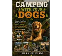 CAMPING WITH YOUR DOGS: How to Plan, Pack, Train, and Safely Enjoy Camping Trips, Hiking Trails, and Wilderness Adventures With Your Dog.