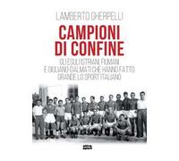 Campioni di confine. Gli esuli istriani, fiumani e giuliano-dalmati che hanno fatto grande lo sport italiano
