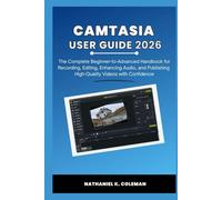 CAMTASIA USER GUIDE 2026: The Complete Beginner-to-Advanced Handbook for Recording, Editing, Enhancing Audio, and Publishing High-Quality Videos with Confidence