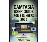 Camtasia User Guide for Beginners 2025: Your Step-by-Step Visual Handbook to Recording, Editing, and Producing Professional Videos with Ease