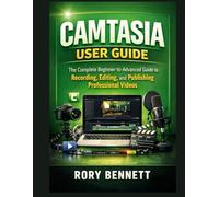CAMTASIA USER GUIDE: The Complete Beginner-to-Advanced Guide to Recording, Editing, and Publishing Professional Videos