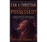 Can a Christian Be Possessed?: Breaking Satan’s Hold, Expelling Darkness, and Walking in Victory by Grace Through Faith
