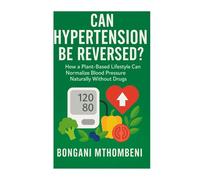 Can Hypertension Be Reversed?: How a Plant-Based Lifestyle Can Normalize Blood Pressure Naturally Without Drugs in 7 days