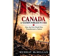 Canada - A Nation Forged In Fire: How the First World War Transformed a Nation
