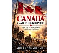 Canada - A Nation Forged In Fire: How the First World War Transformed a Nation