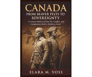 Canada: From Beaver Pelts to Sovereignty: A Concise History of How Fur, Conflict, and Compromise Built a Northern Giant