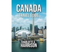 CANADA TRAVEL GUIDE: A Journey Through Canada’s Iconic Cities, Natural Wonders, and Hidden Gems