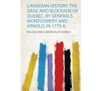Canadian History: the Siege and Blockade of Quebec, by Generals Montgomery and Arnold, in 1775-6