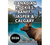 CANADIAN ROCKIES, BANFF, JASPER & CALGARY TRAVEL GUIDE 2026: Exploring, Eating, and Staying in the Canadian Rockies