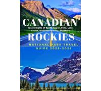 Canadian Rockies National Park Travel Guide 2025-2026: Iconic Sights of Banff, Jasper, Yoho, Lake Louise, Icefields Parkway, and More