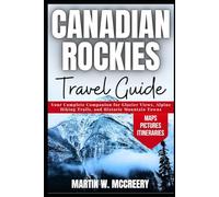 Canadian Rockies Travel Guide: Your Complete Companion for Glacier Views, Alpine Hiking Trails, and Historic Mountain Towns