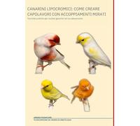 CANARINI LIPOCROMICI: COME CREARE CAPOLAVORI CON ACCOPPIAMENTI MIRATI: Tecniche pratiche per risultati garantiti nel tuo allevamento