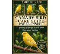 CANARY BIRD CARE GUIDE FOR BEGINNERS: A Complete Step-by-Step Guide to Feeding, Housing, Training, Health Care, Breeding, and Raising Happy, Healthy Canary Birds.