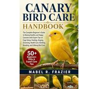 CANARY BIRD CARE HANDBOOK: The Complete Beginner’s Guide to Raising Healthy and Happy Canaries with Expert Tips on Cage Setup, Feeding, Singing, ... Bonding, Breeding, and Lifelong Bird Care