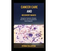CANCER CARE AND RECOVERY BASICS: Navigating Treatments, Managing Side Effects, and Thriving Beyond a Cancer Diagnosis