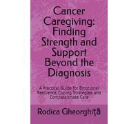 Cancer Caregiving: Finding Strength and Support Beyond the Diagnosis: A Practical Guide for Emotional Resilience, Coping Strategies, and Compassionate Care