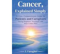 Cancer, Explained Simply: A Clear, Compassionate Guide for Patients and Caregivers Facing Diagnosis, Treatment, and What Comes Next
