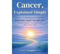 Cancer, Explained Simply: A Clear, Compassionate Guide for Patients and Caregivers Facing Diagnosis, Treatment, and What Comes Next