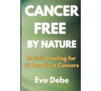 CANCER-FREE BY NATURE: Holistic Healing for 10 Deadliest Cancers