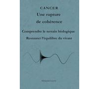 CANCER Une rupture de cohérence: Comprendre le terrain biologique, le métabolisme et les mécanismes du déséquilibre cellulaire.